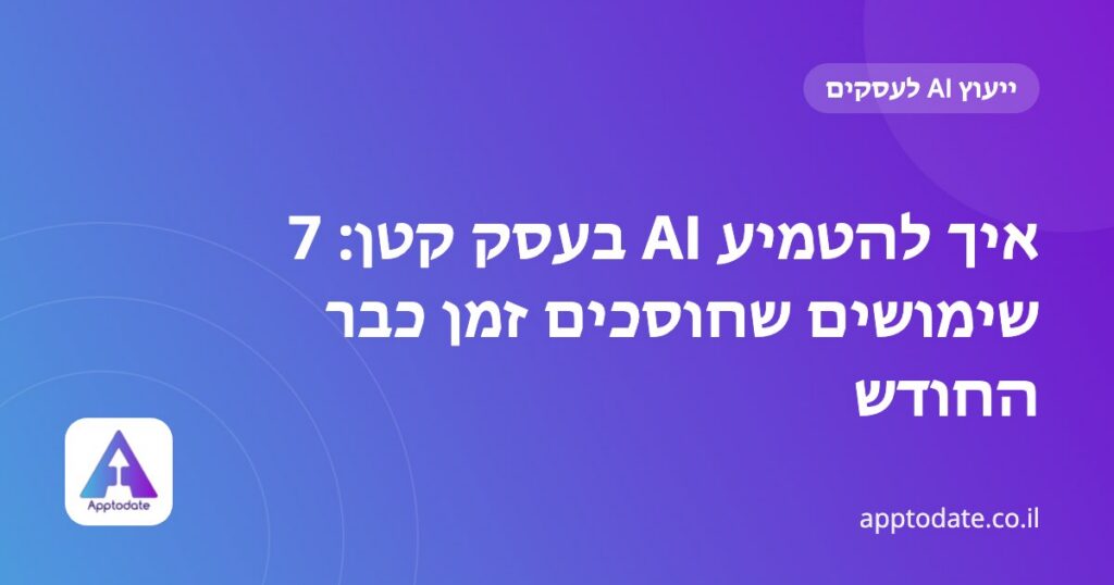 איך להטמיע AI בעסק קטן: 7 שימושים שחוסכים זמן כבר החודש