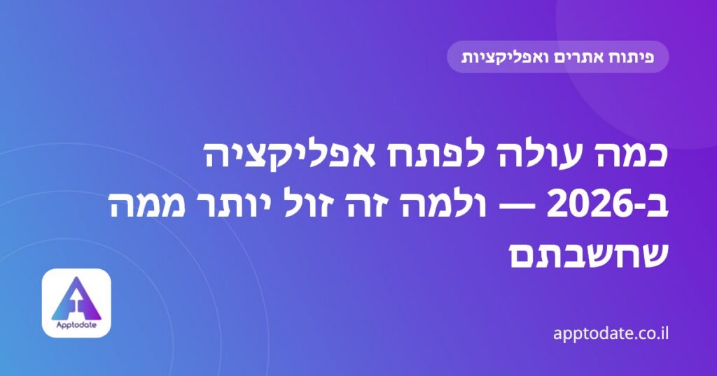 כמה עולה לפתח אפליקציה ב-2026 — ולמה זה זול יותר ממה שחשבתם