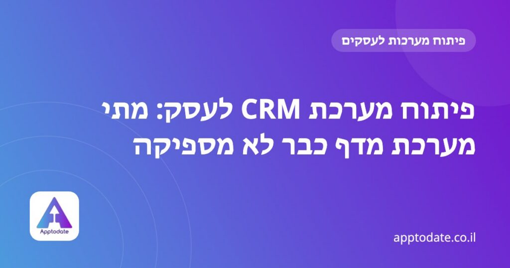 פיתוח מערכת CRM לעסק: מתי מערכת מדף כבר לא מספיקה