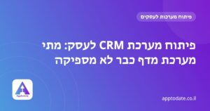 פיתוח מערכת CRM לעסק: מתי מערכת מדף כבר לא מספיקה