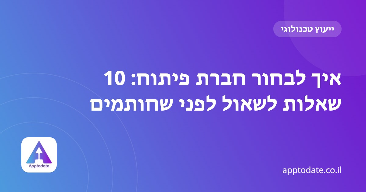 איך לבחור חברת פיתוח: 10 שאלות לשאול לפני שחותמים