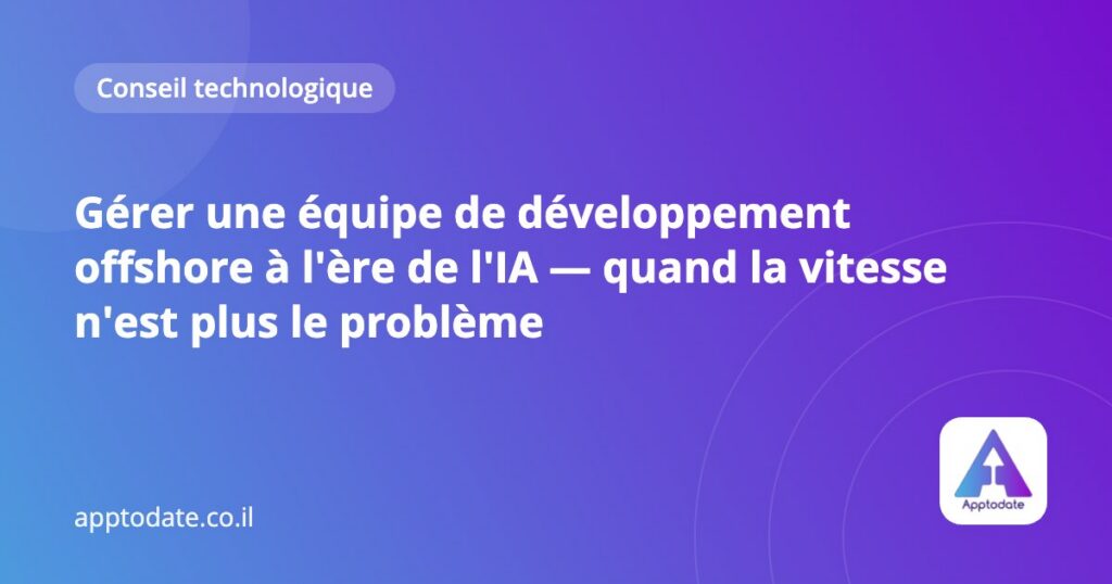 Gérer une équipe de développement offshore à l'ère de l'IA — quand la vitesse n'est plus le problème